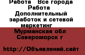 Работа - Все города Работа » Дополнительный заработок и сетевой маркетинг   . Мурманская обл.,Североморск г.